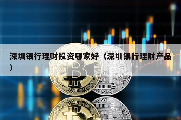 深圳銀行理財(cái)投資哪家好(深圳銀行理財(cái)產(chǎn)品)