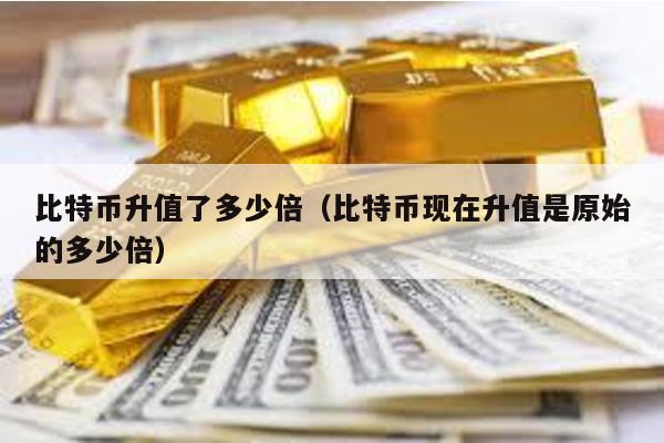 比特幣升值了多少倍(比特幣現(xiàn)在升值是原始的多少倍)