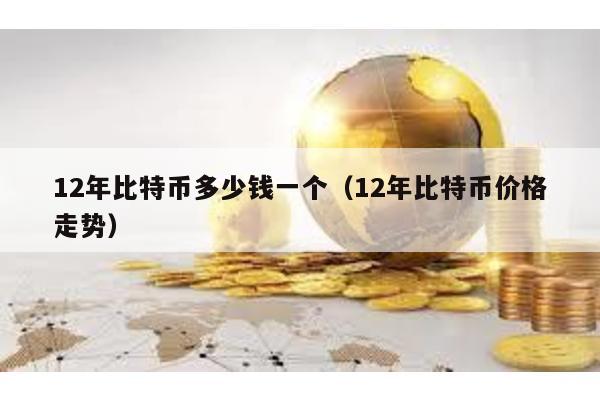 12年比特幣多少錢一個(12年比特幣價格走勢)