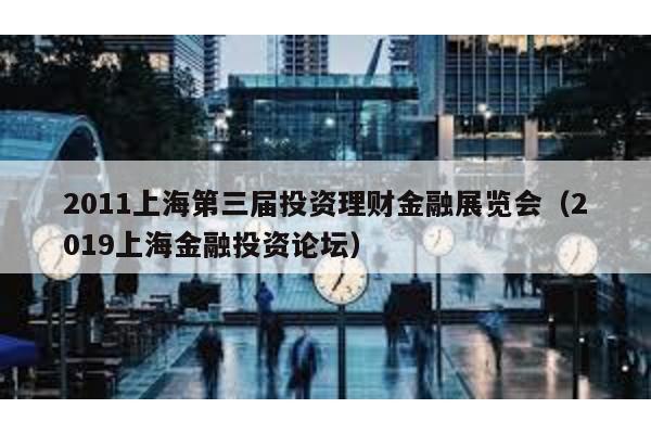 2011上海第三屆投資理財金融展覽會(2019上海金融投資論壇)