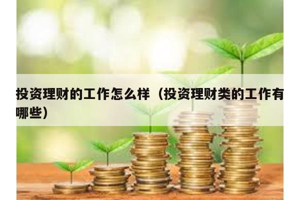 投資理財?shù)墓ぷ髟趺礃樱ㄍ顿Y理財類的工作有哪些)