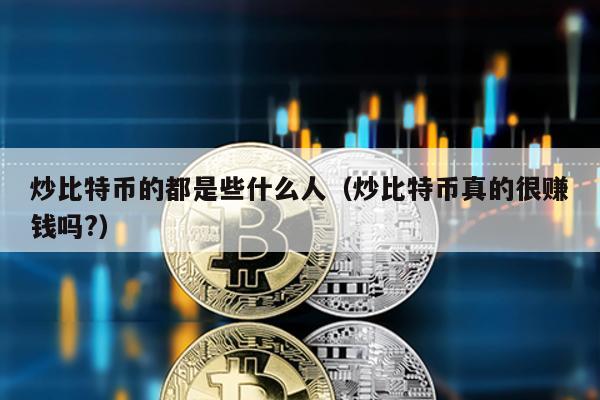 炒比特幣的都是些什么人(炒比特幣真的很賺錢嗎?)