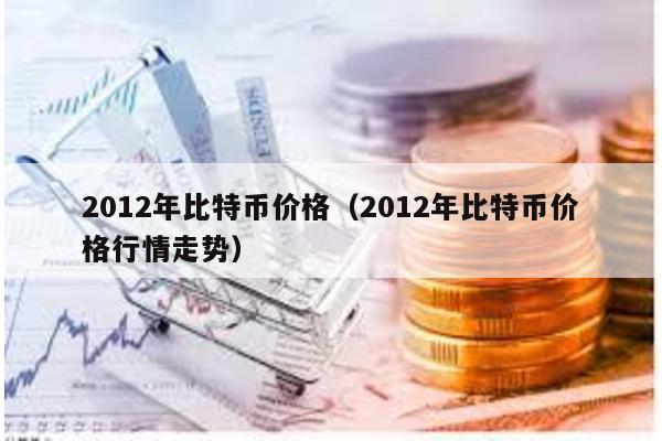 2012年比特幣價格(2012年比特幣價格行情走勢)