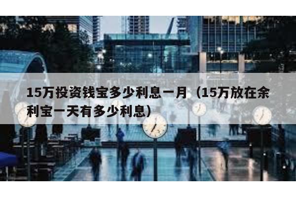 15萬投資錢寶多少利息一月(15萬放在余利寶一天有多少利息)