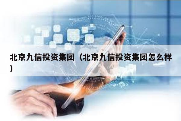 北京九信投資集團(北京九信投資集團怎么樣)
