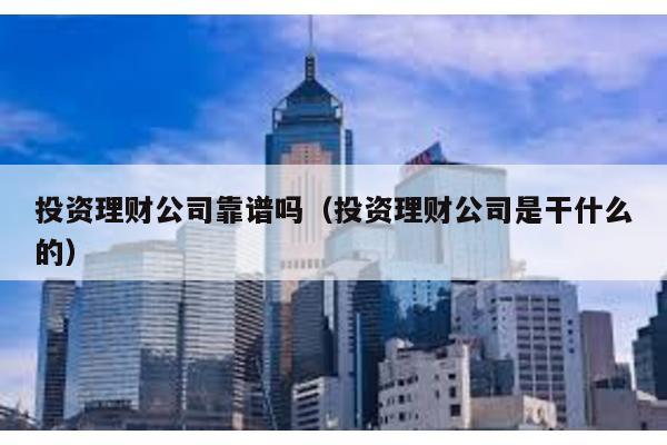 投資理財公司靠譜嗎(投資理財公司是干什么的)