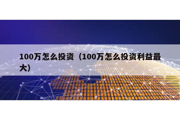 100萬怎么投資(100萬怎么投資利益最大)