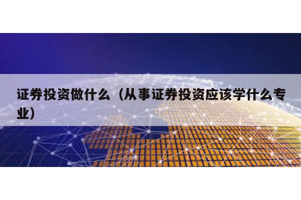 證券投資做什么(從事證券投資應該學什么專業)