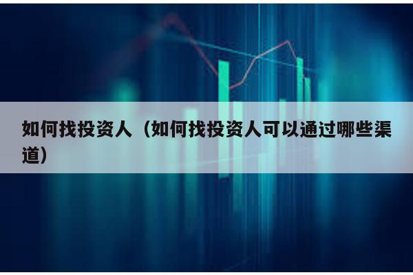 如何找投資人(如何找投資人可以通過哪些渠道)