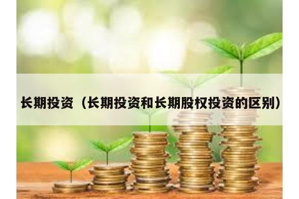 長期投資(長期投資和長期股權(quán)投資的區(qū)別)