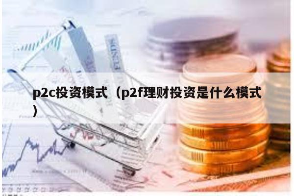 p2c投資模式(p2f理財(cái)投資是什么模式)