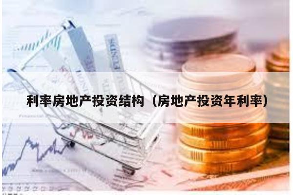 利率房地產(chǎn)投資結(jié)構(gòu)(房地產(chǎn)投資年利率)
