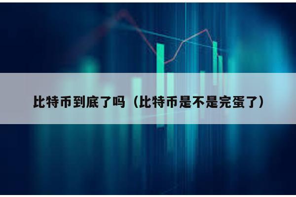 比特幣到底了嗎(比特幣是不是完蛋了)