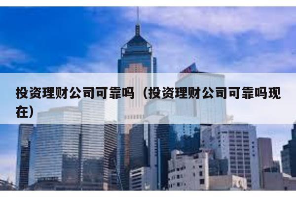 投資理財公司可靠嗎(投資理財公司可靠嗎現在)