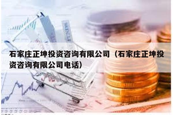 石家莊正坤投資咨詢有限公司(石家莊正坤投資咨詢有限公司電話)