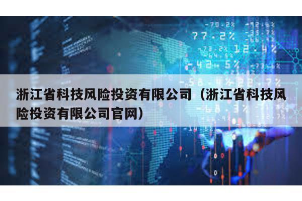 浙江省科技風險投資有限公司(浙江省科技風險投資有限公司官網)
