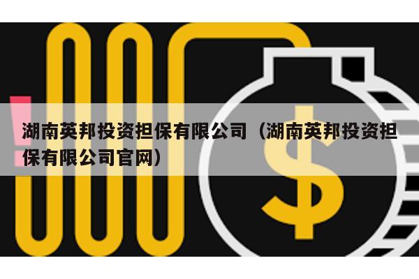 湖南英邦投資擔(dān)保有限公司(湖南英邦投資擔(dān)保有限公司官網(wǎng))
