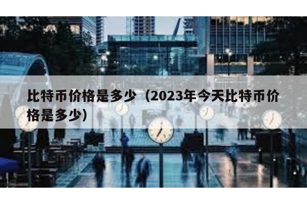 比特幣價(jià)格是多少(2023年今天比特幣價(jià)格是多少)