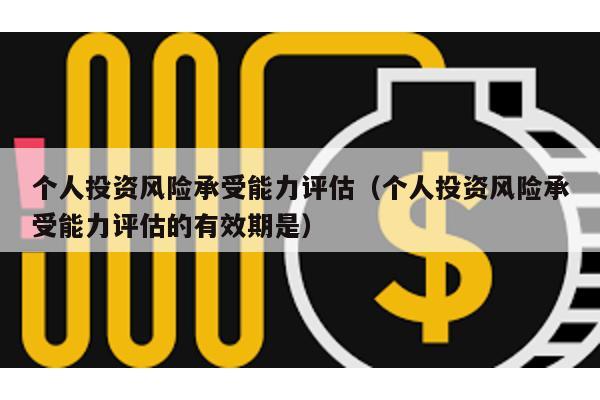 個人投資風險承受能力評估(個人投資風險承受能力評估的有效期是)
