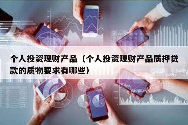 個人投資理財產品(個人投資理財產品質押貸款的質物要求有哪些)