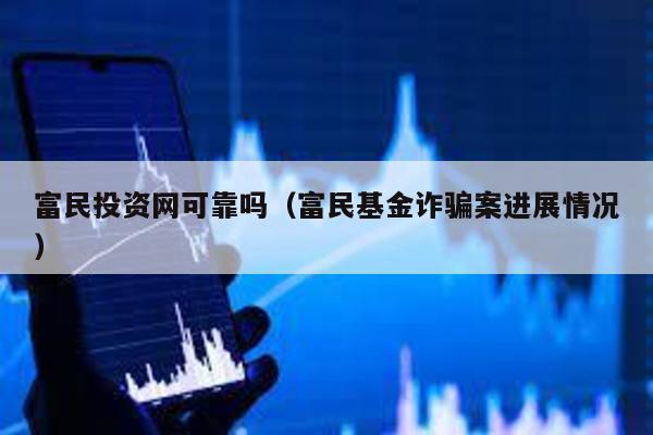 富民投資網(wǎng)可靠嗎(富民基金詐騙案進展情況)