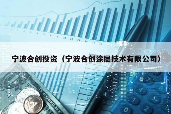 寧波合創(chuàng)投資(寧波合創(chuàng)涂層技術(shù)有限公司)