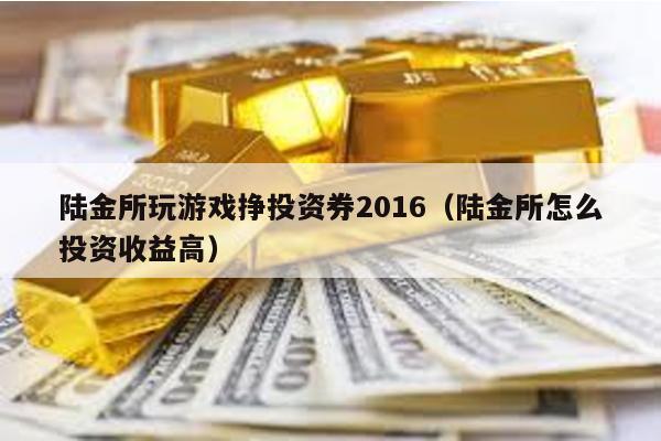 陸金所玩游戲掙投資券2016(陸金所怎么投資收益高)