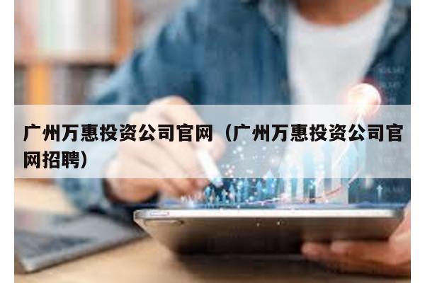 廣州萬惠投資公司官網(廣州萬惠投資公司官網招聘)