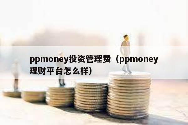 ppmoney投資管理費(ppmoney理財平臺怎么樣)