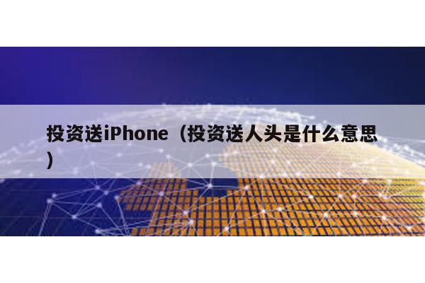 投資送iPhone(投資送人頭是什么意思)