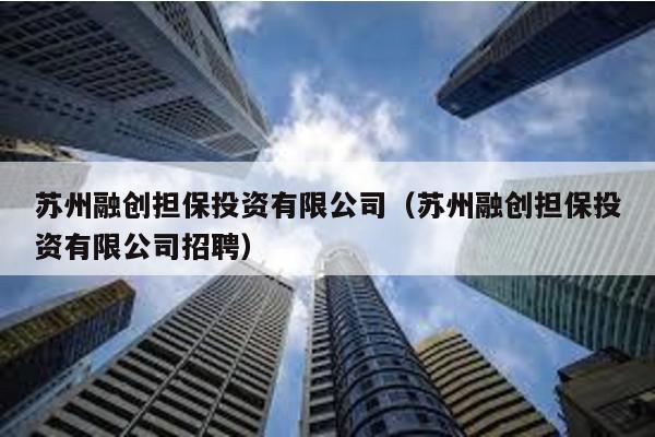 蘇州融創擔保投資有限公司(蘇州融創擔保投資有限公司招聘)