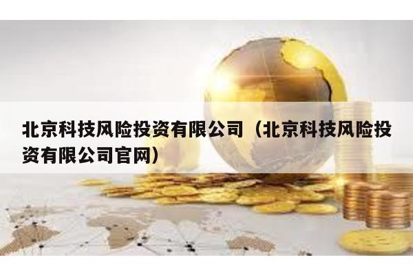 北京科技風(fēng)險(xiǎn)投資有限公司(北京科技風(fēng)險(xiǎn)投資有限公司官網(wǎng))