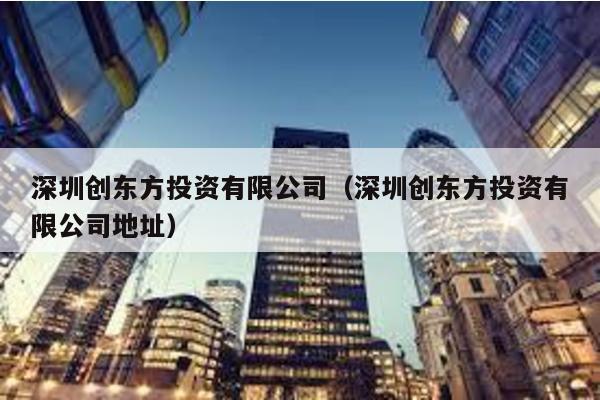 深圳創東方投資有限公司(深圳創東方投資有限公司地址)