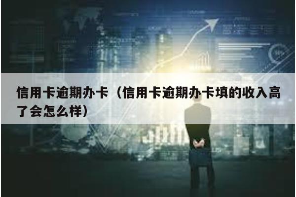 信用卡逾期辦卡(信用卡逾期辦卡填的收入高了會怎么樣)