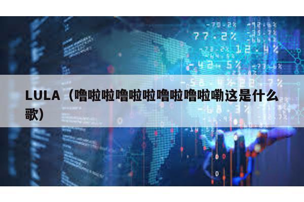 LULA(嚕啦啦嚕啦啦嚕啦嚕啦嘞這是什么歌)