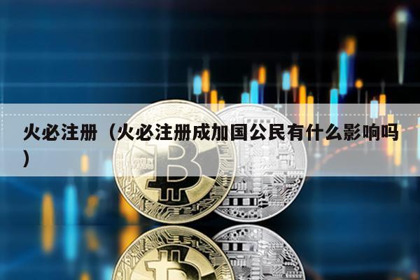 火必注冊(cè)(火必注冊(cè)成加國(guó)公民有什么影響嗎)