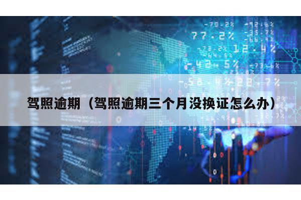 駕照逾期(駕照逾期三個月沒換證怎么辦)