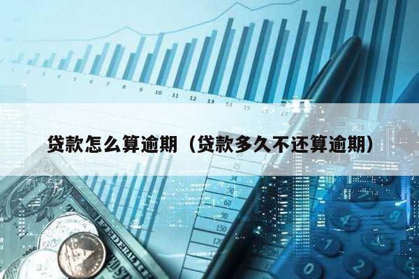 貸款怎么算逾期(貸款多久不還算逾期)