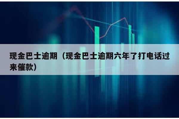現金巴士逾期(現金巴士逾期六年了打電話過來催款)