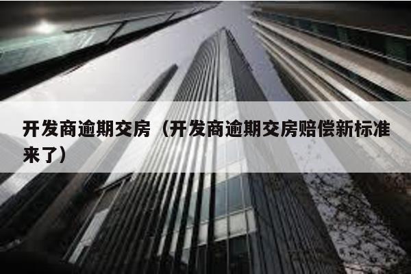 開(kāi)發(fā)商逾期交房(開(kāi)發(fā)商逾期交房賠償新標(biāo)準(zhǔn)來(lái)了)