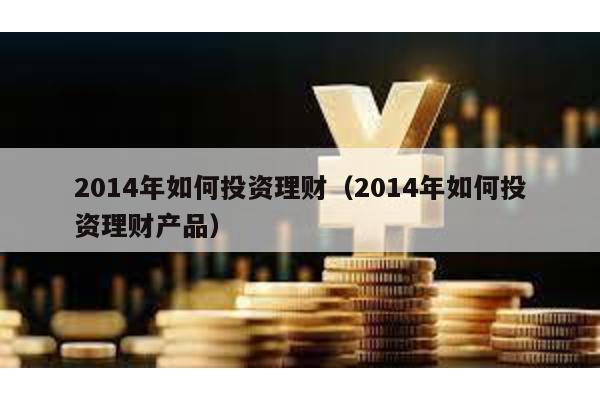 2014年如何投資理財(2014年如何投資理財產品)