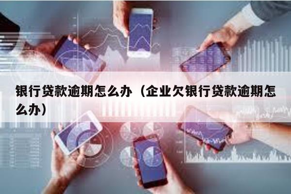 銀行貸款逾期怎么辦(企業欠銀行貸款逾期怎么辦)