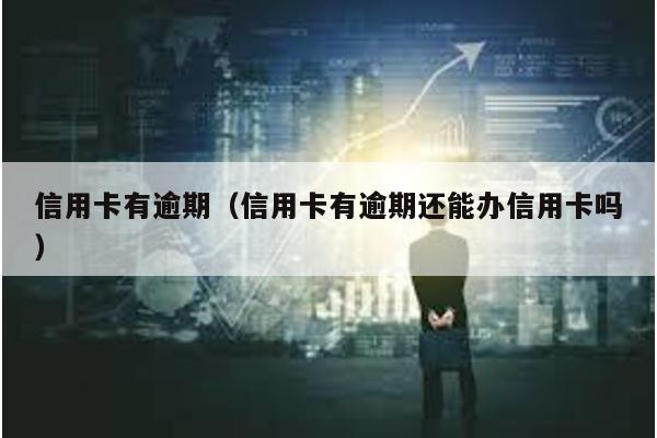 信用卡有逾期(信用卡有逾期還能辦信用卡嗎)