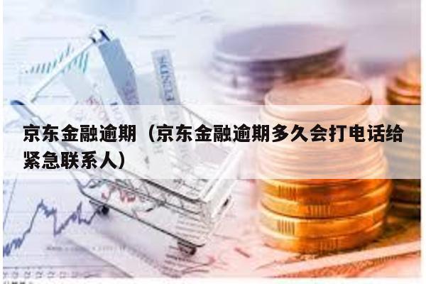 京東金融逾期(京東金融逾期多久會打電話給緊急聯(lián)系人)