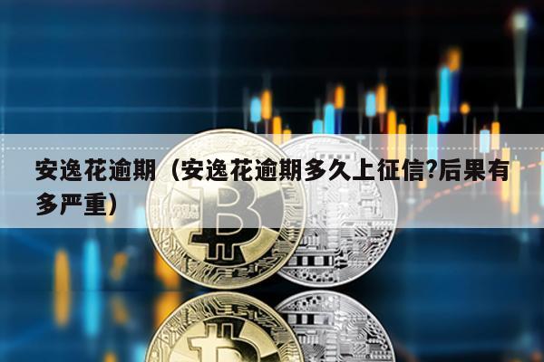 安逸花逾期(安逸花逾期多久上征信?后果有多嚴重)