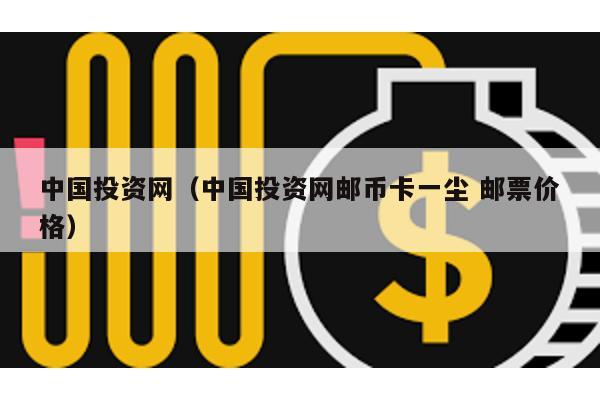 中國投資網(中國投資網郵幣卡一塵 郵票價格)