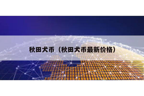 秋田犬幣(秋田犬幣最新價(jià)格)