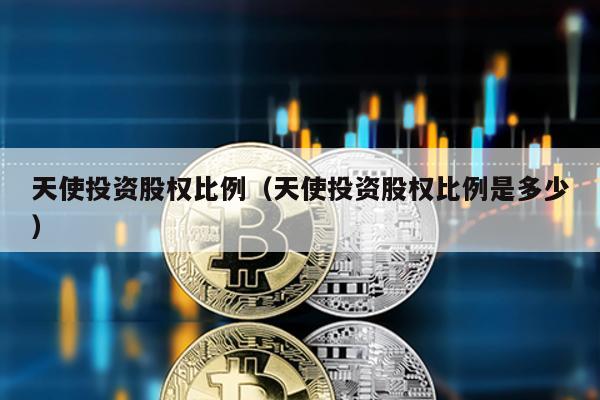 天使投資股權比例(天使投資股權比例是多少)