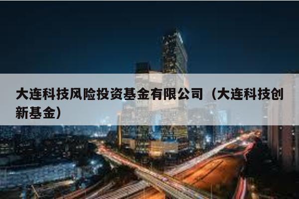 大連科技風險投資基金有限公司(大連科技創新基金)