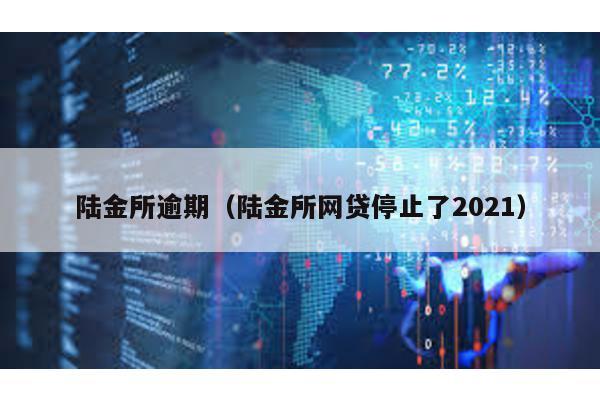 陸金所逾期(陸金所網(wǎng)貸停止了2021)